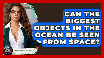 Can the Biggest Objects in the Ocean Be Seen From Space? - Epic World Record Holders