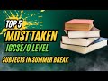 Top 5 most taken subjects of igcseo level  summer break  easy subjects that can give you as 