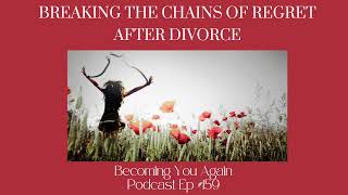 Breaking the Chains of Regret After Divorce | Ep #159 Becoming You Again Podcast