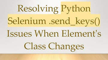 Resolving Python Selenium .send_keys() Issues When Element