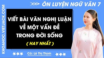 Viết bài văn nghị luận về một vấn đề trong đời sống | Ngữ văn 7 - CHƯƠNG TRÌNH MỚI (HAY NHẤT)