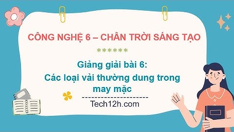 Giảng bài 6: Các loại vải thường dung trong may mặc | Bài giảng công nghệ 6 chân trời sáng tạo
