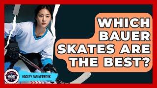 Which Bauer Skates Are The Best - Hockey Fan Network