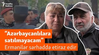 “Torpağımız Azərbaycana verilməsin” - Sərhəddə ermənilər etiraz edir, Paşinyan isə razılaşmır