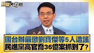 國台辦嚴懲劉寶傑等5人造謠 民進黨高官喬36億案抓到了 新聞大白話 20240515