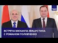 Встреча Михаила Мишустина с Романом Головченко