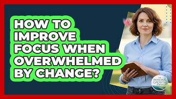 How To Improve Focus When Overwhelmed By Change?