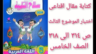 حل صفحة 314-315-316-317-318-سلاح التلميذ لغة عربية  ( كتابة مقال اقناعى وحل اختبار الموضوع الثالث