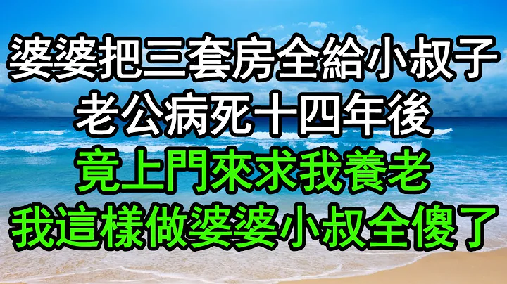 婆婆把三套房全給小叔子，老公病死十四年後，竟上門來求我養老，我這樣做婆婆小叔全傻了#深夜淺讀 #為人處世 #生活經驗 #情感故事 - 天天要聞