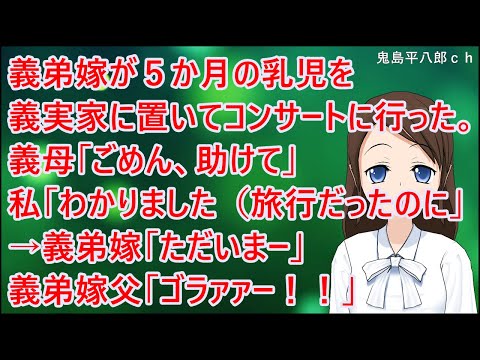 【スカッとする話】義弟嫁が５か月の乳児を義実家に置いてコンサートに行った。義母「ごめん、助けて」私「・・わかりました（旅行だったのに）」→義弟嫁「ただいまー」義弟嫁父「ゴラァァー！！」