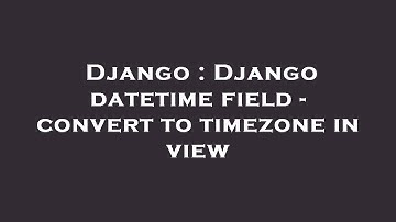 Django : Django datetime field - convert to timezone in view