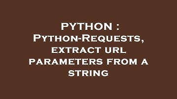 PYTHON : Python-Requests, extract url parameters from a string