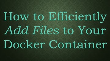 How to Efficiently Add Files to Your Docker Container