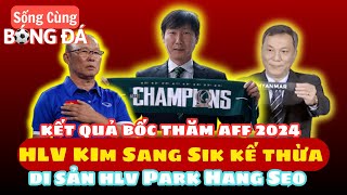 Kết quả bốc thăm AFF 2024 - Ông Kim Sang Sik tiếp tục kế thừa di sản từ thầy Park Hang Seo