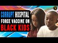 Corrupt Hospital Force Vaccine On Black Kids, End Will Shock You.