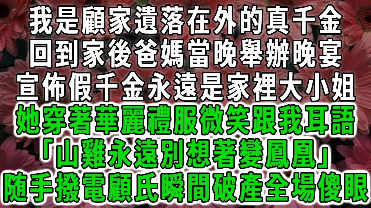 我是顧家遺落在外的真千金，回到家後爸媽當晚舉辦晚宴，宣佈假千金永遠是家裡大小姐，她穿著華麗禮服微笑跟我耳語「山雞永遠別想著變鳳凰」我隨手撥電顧氏瞬間破產全場傻眼#荷上清風#爽文