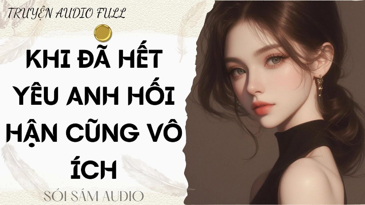 TRUYỆN AUDIO FULL || KHI ĐÃ HẾT YÊU ANH HỐI HẬN CŨNG VÔ ÍCH