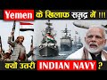 यमन के खिलाफ समुद्र में क्यों उतरी भारतीय नौसेना ! Indian Navy Vs Yenen