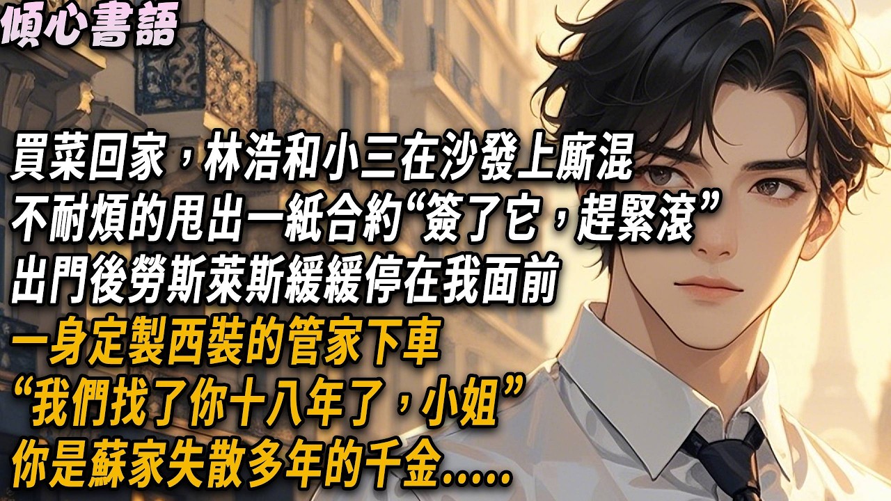 買菜回家，林浩和小三在沙發上廝混，不耐煩的甩出一紙合約“簽了它，趕緊滾”出門後勞斯萊斯緩緩停在我面前，管家下車“我們找了你十八年了，小姐”你是蘇家失散多年的千金....#小說#故事分享#情感 #爱情