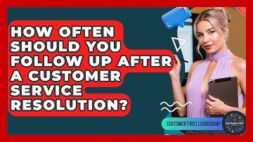 How Often Should You Follow Up After A Customer Service Resolution? - Customer First Leadership
