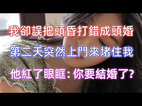 我卻誤把頭昏打錯成頭婚，第二天突然上門來堵住我，他紅了眼眶：你要結婚了？