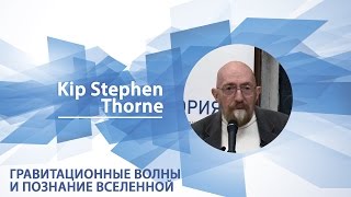 Кип Торн - Лекция «Гравитационные волны и познание Вселенной: LIGO, Большой взрыв и черные дыры»