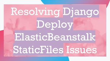 Resolving Django Deploy ElasticBeanstalk StaticFiles Issues
