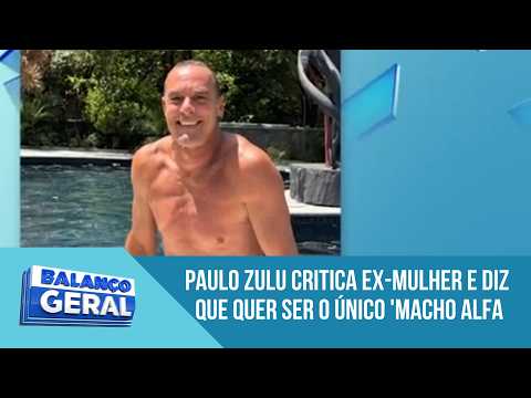 Paulo Zulu criticizes ex-wife and says he wants to be the only 'alpha male' at home