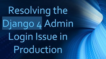 Resolving the Django 4 Admin Login Issue in Production