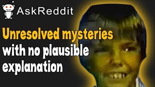 Strangest Unresolved Mysteries That Have No Possible Explanation | r/AskReddit