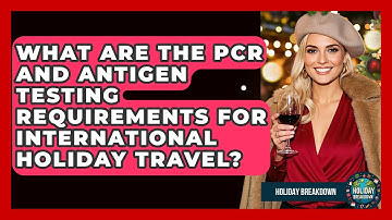 What Are The PCR And Antigen Testing Requirements For International Holiday Travel?
