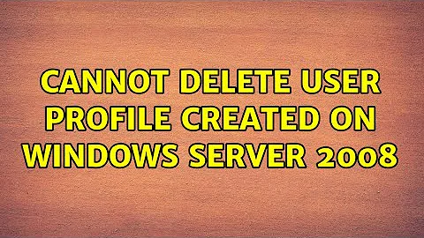 Cannot delete user profile created on Windows Server 2008 (2 Solutions!!)