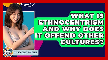 What Is Ethnocentrism And Why Does It Offend Other Cultures? - The Sociology Workshop