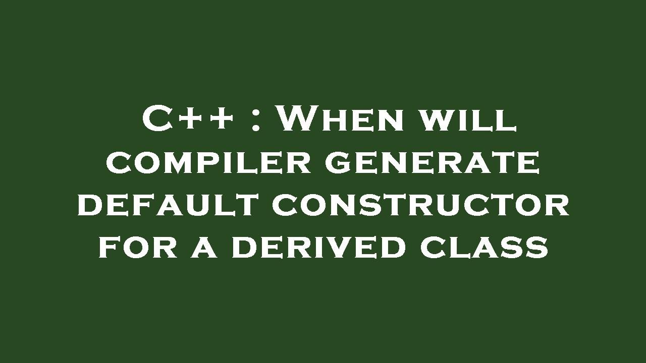 C++ : When will compiler generate default constructor for a derived ...
