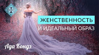 ЖЕНСТВЕННОСТЬ И ИДЕАЛЬНЫЙ ОБРАЗ. Ада Кондэ