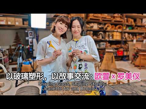 Shaping Glass, Sharing Stories: Jeanette Aw and Bonnie Loo 以玻璃塑形，以故事交流：欧萱 x 罗美仪