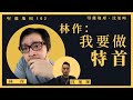 【堅離地傾・沈旭暉162🇬🇧🇭🇰】林作：我要做特首（下）