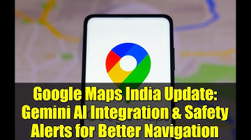 Google Maps India Update: Gemini AI Integration & Safety Alerts for Better Navigation