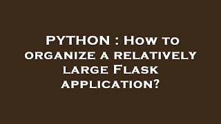 Full PYTHON : How to organize a relatively large Flask application Update