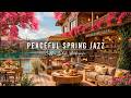 Peaceful Morning with Relaxing Jazz Background Music 🌸 Cozy Spring Cafe Ambience &amp; Soft Jazz Music