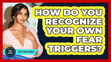 How Do You Recognize Your Own Fear Triggers? - Face Your Phobias