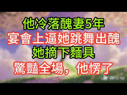 他冷落醜妻5年，宴會上逼她跳舞出醜，她摘下麵具，驚豔全場，他愣了