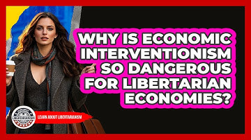 Why Is Economic Interventionism So Dangerous For Libertarian Economies? - Learn About Libertarianism