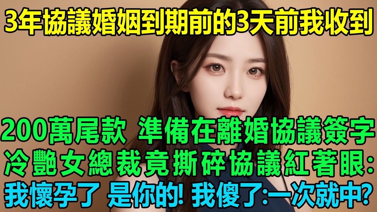 3年協議婚姻到期前的3天前我收到了200萬尾款準備在離婚協議上簽字，冷艷女總裁竟沖上來撕碎協議紅著眼：我懷孕了，是你的！我傻眼了：就那麼一次就中？