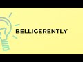 What is the meaning of the word BELLIGERENTLY?