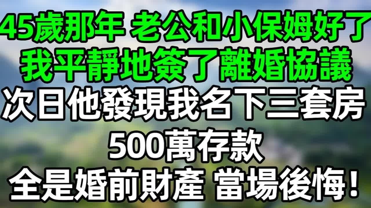 45嵗那年，老公和小保姆好了，我平靜地簽了離婚協議，次日他發現我名下三套房，500萬存款，全是婚前財產，當場後悔！#深夜淺讀 #夜讀人生 #大橘講故事  #情感故事 #講故事  #幸福生活