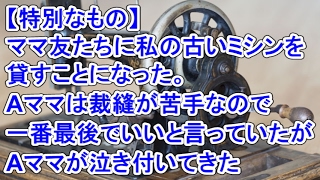 【特別なもの】 ママ友たちに私の古いミシンを貸すことになった。Aママは裁縫が苦手なので一番最後でいいと言っていたがAママが泣き付いてきた