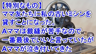 【特別なもの】 ママ友たちに私の古いミシンを貸すことになった。Aママは裁縫が苦手なので一番最後でいいと言っていたがAママが泣き付いてきた