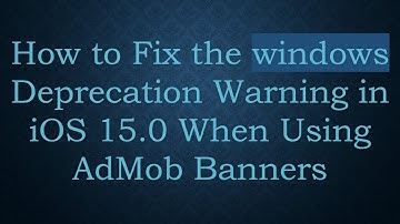 How to Fix the windows Deprecation Warning in iOS 15.0 When Using AdMob Banners