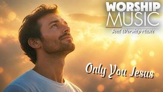 Only You Jesus - Soul Worship Music ✝️ Worship to praise GOD
